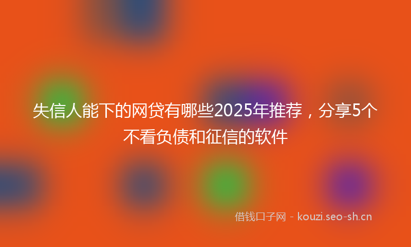 失信人能下的网贷有哪些2025年推荐，分享5个不看负债和征信的软件