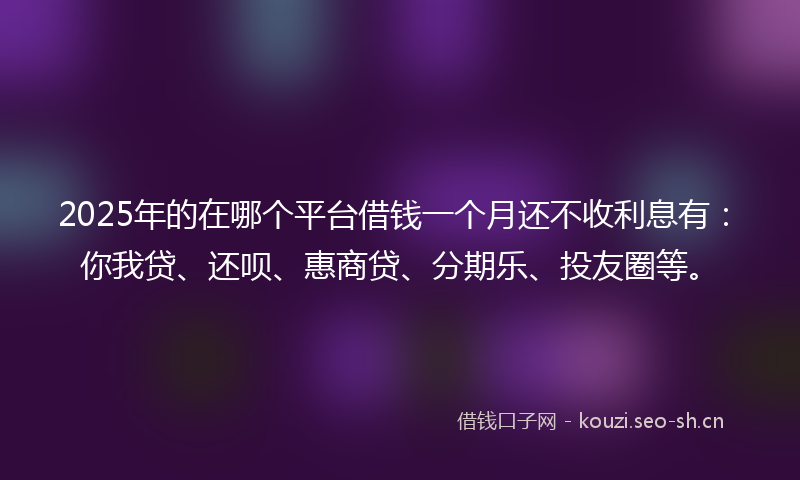 2025年的在哪个平台借钱一个月还不收利息有：你我贷、还呗、惠商贷、分期乐、投友圈等。