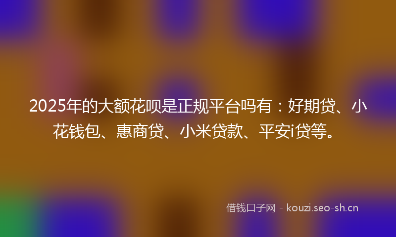 2025年的大额花呗是正规平台吗有：好期贷、小花钱包、惠商贷、小米贷款、平安i贷等。