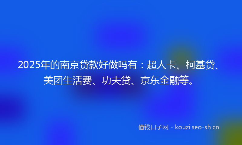 2025年的南京贷款好做吗有:超人卡、柯基贷、美团生活费、功夫贷、京东金融等。