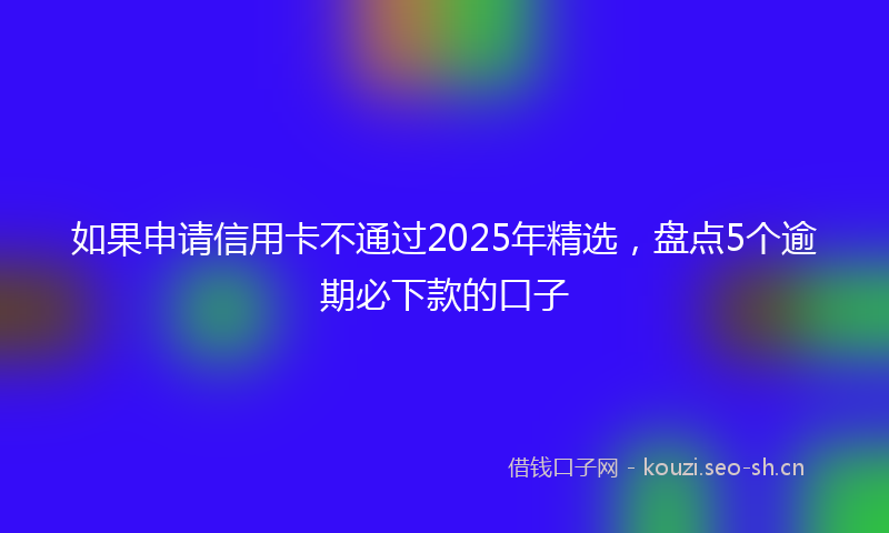 如果申请信用卡不通过2025年精选，盘点5个逾期必下款的口子