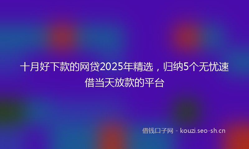 十月好下款的网贷2025年精选，归纳5个无忧速借当天放款的平台