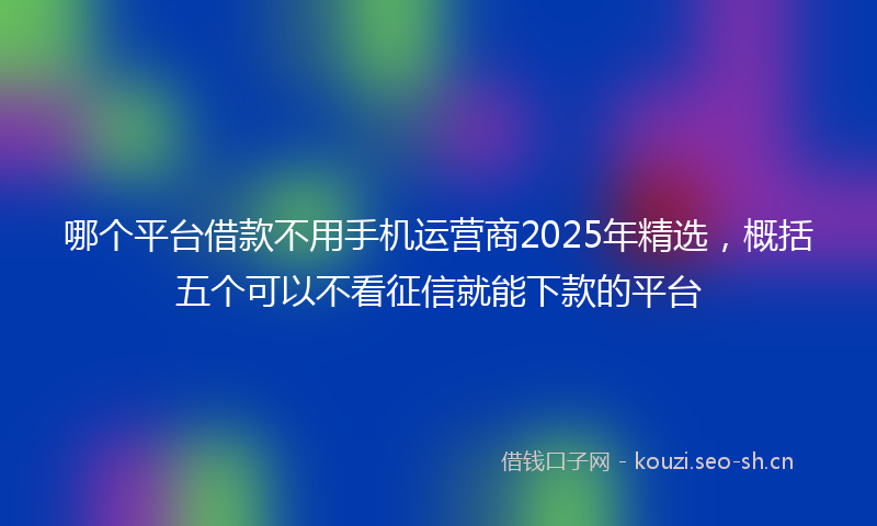 哪个平台借款不用手机运营商2025年精选,概括五个可以不看征信就能下款的平台