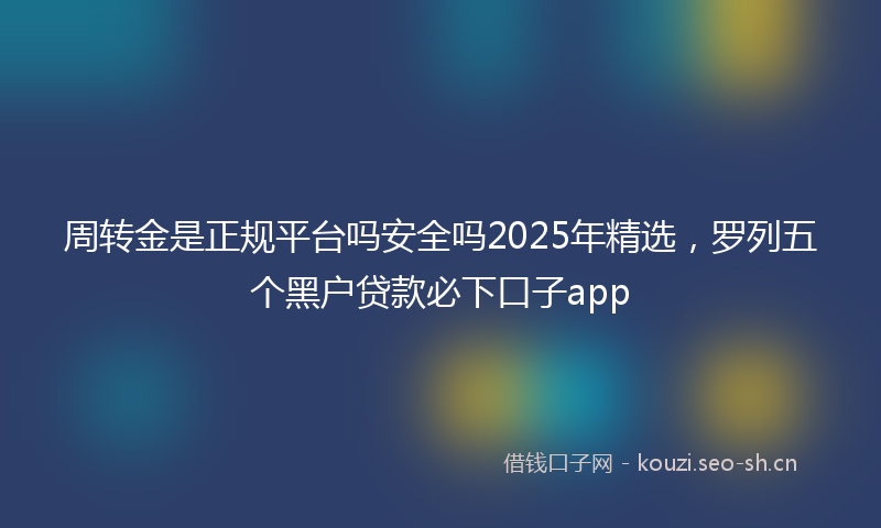 周转金是正规平台吗安全吗2025年精选，罗列五个黑户贷款必下口子app