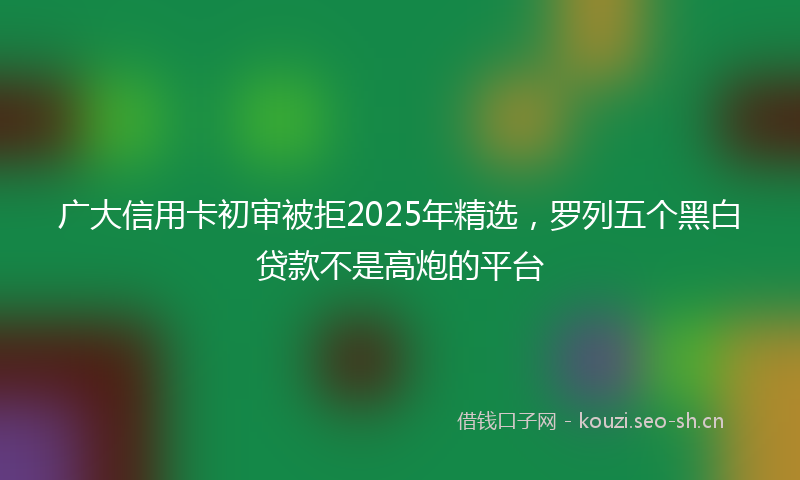 广大信用卡初审被拒2025年精选，罗列五个黑白贷款不是高炮的平台