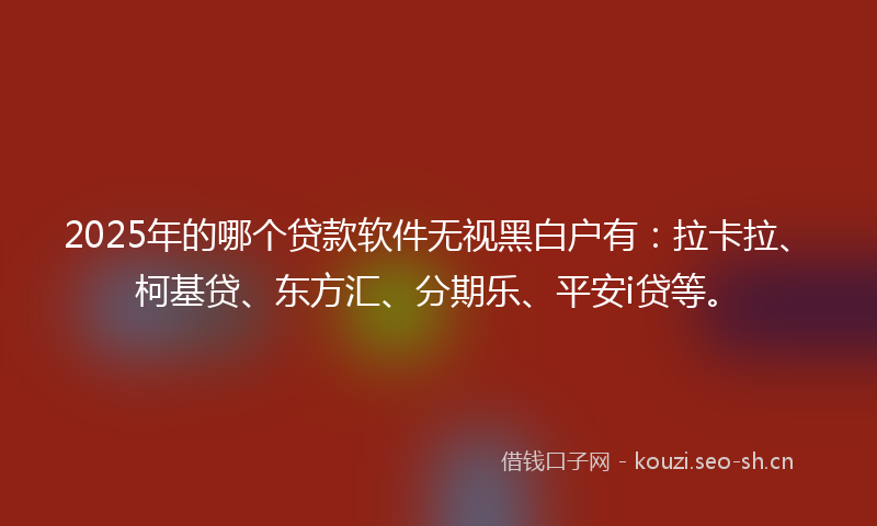 2025年的哪个贷款软件无视黑白户有：拉卡拉、柯基贷、东方汇、分期乐、平安i贷等。