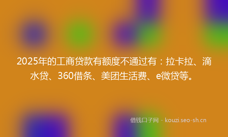 2025年的工商贷款有额度不通过有:拉卡拉、滴水贷、360借条、美团生活费、e微贷等。