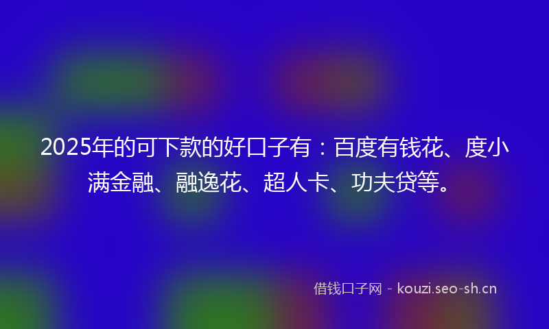 2025年的可下款的好口子有：百度有钱花、度小满金融、融逸花、超人卡、功夫贷等。