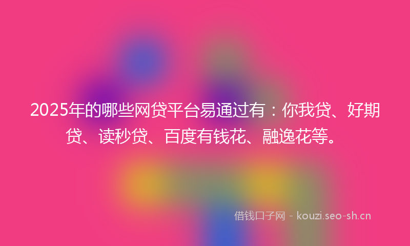 2025年的哪些网贷平台易通过有：你我贷、好期贷、读秒贷、百度有钱花、融逸花等。