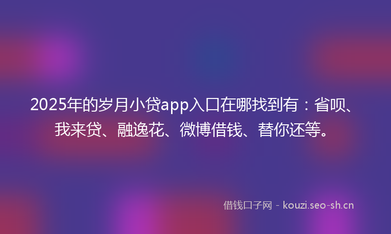 2025年的岁月小贷app入口在哪找到有：省呗、我来贷、融逸花、微博借钱、替你还等。