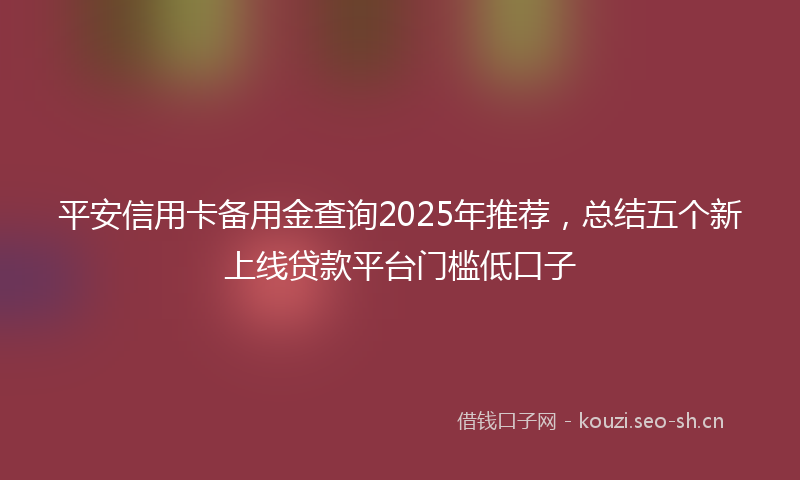 平安信用卡备用金查询2025年推荐，总结五个新上线贷款平台门槛低口子