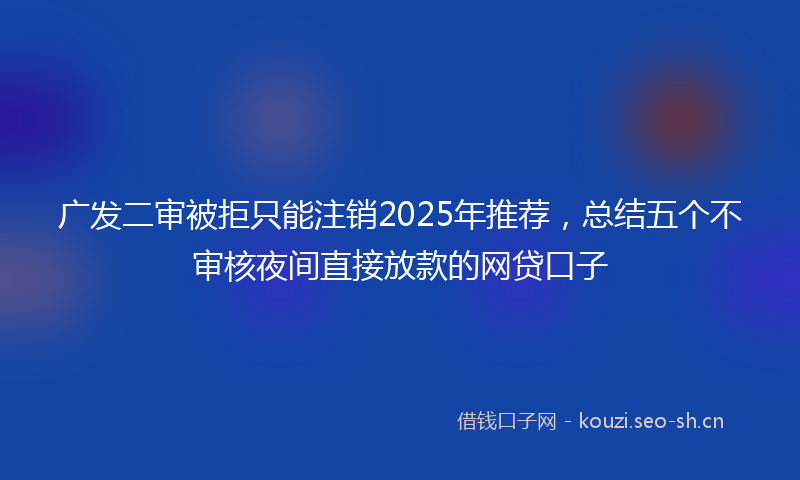 广发二审被拒只能注销2025年推荐，总结五个不审核夜间直接放款的网贷口子