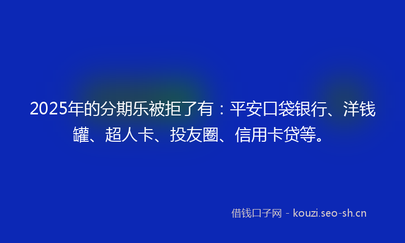 2025年的分期乐被拒了有:平安口袋银行、洋钱罐、超人卡、投友圈、信用卡贷等。