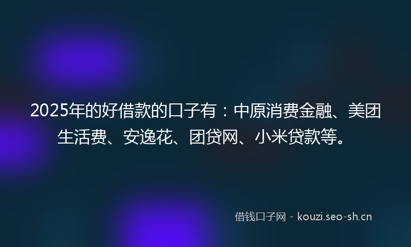 2025年的好借款的口子有:中原消费金融、美团生活费、安逸花、团贷网、小米贷款等。