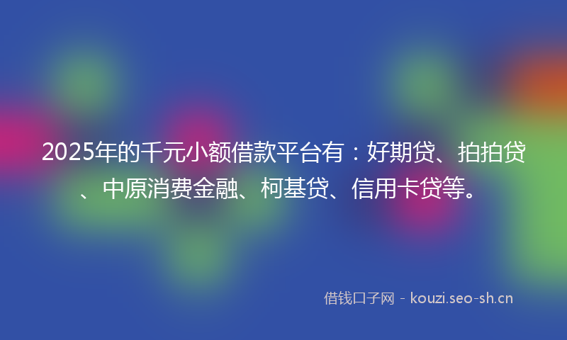 2025年的千元小额借款平台有:好期贷、拍拍贷、中原消费金融、柯基贷、信用卡贷等。