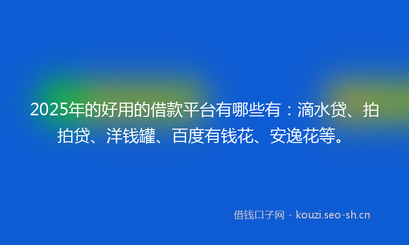 2025年的好用的借款平台有哪些有：滴水贷、拍拍贷、洋钱罐、百度有钱花、安逸花等。