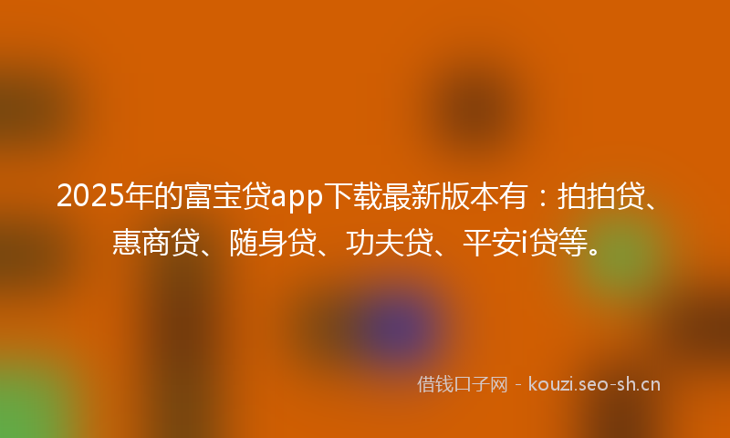 2025年的富宝贷app下载最新版本有:拍拍贷、惠商贷、随身贷、功夫贷、平安i贷等。