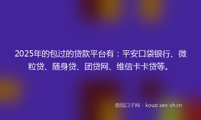 2025年的包过的贷款平台有：平安口袋银行、微粒贷、随身贷、团贷网、维信卡卡贷等。