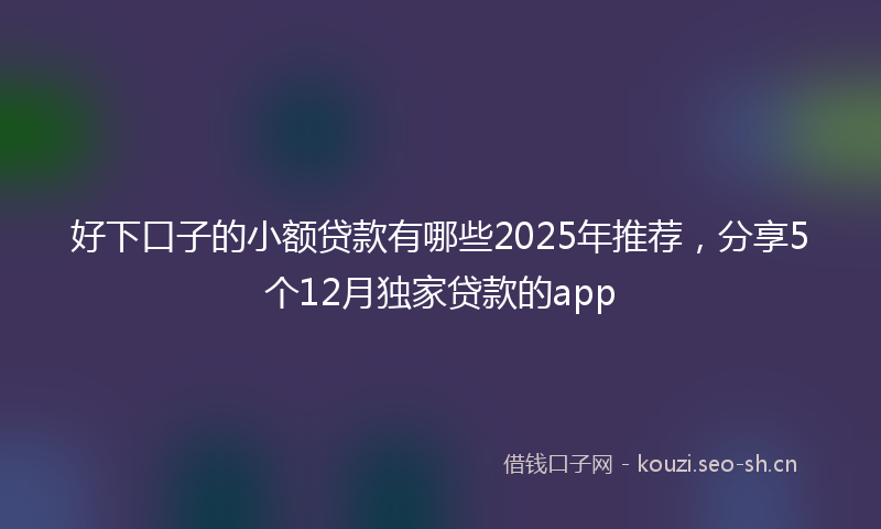 好下口子的小额贷款有哪些2025年推荐,分享5个12月独家贷款的app