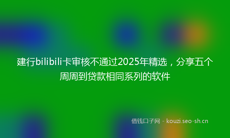 建行bilibili卡审核不通过2025年精选，分享五个周周到贷款相同系列的软件
