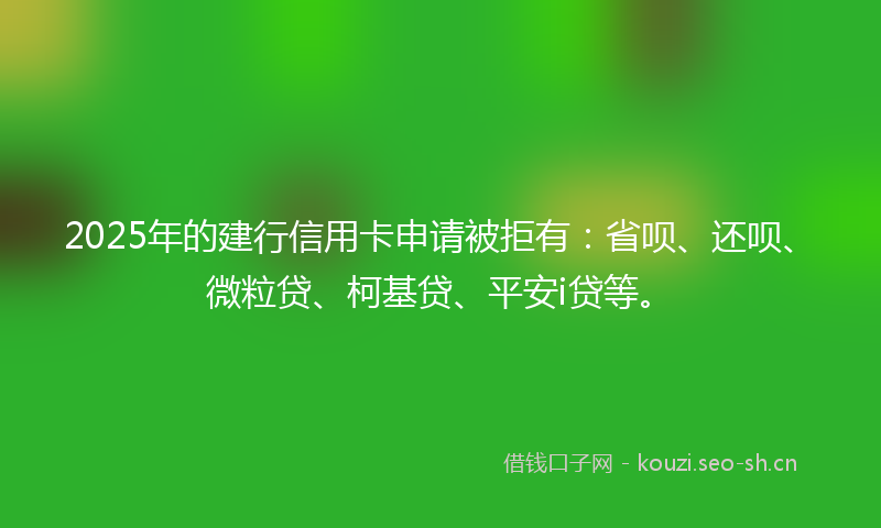 2025年的建行信用卡申请被拒有：省呗、还呗、微粒贷、柯基贷、平安i贷等。