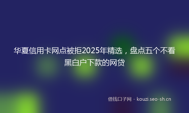 华夏信用卡网点被拒2025年精选,盘点五个不看黑白户下款的网贷