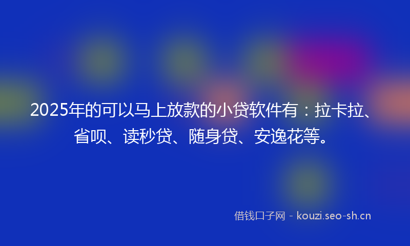2025年的可以马上放款的小贷软件有：拉卡拉、省呗、读秒贷、随身贷、安逸花等。