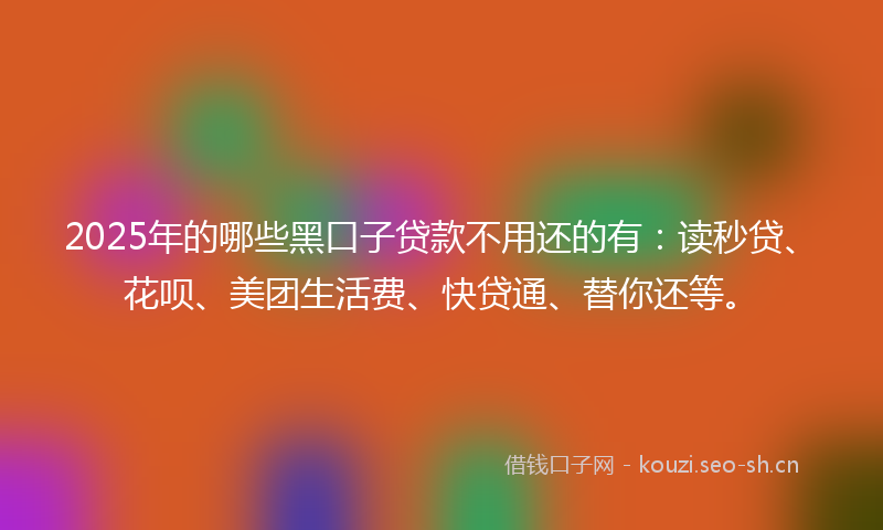 2025年的哪些黑口子贷款不用还的有：读秒贷、花呗、美团生活费、快贷通、替你还等。