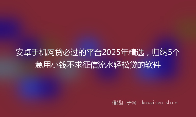 安卓手机网贷必过的平台2025年精选，归纳5个急用小钱不求征信流水轻松贷的软件