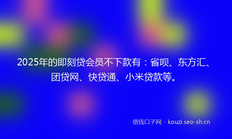 2025年的即刻贷会员不下款有:省呗、东方汇、团贷网、快贷通、小米贷款等。