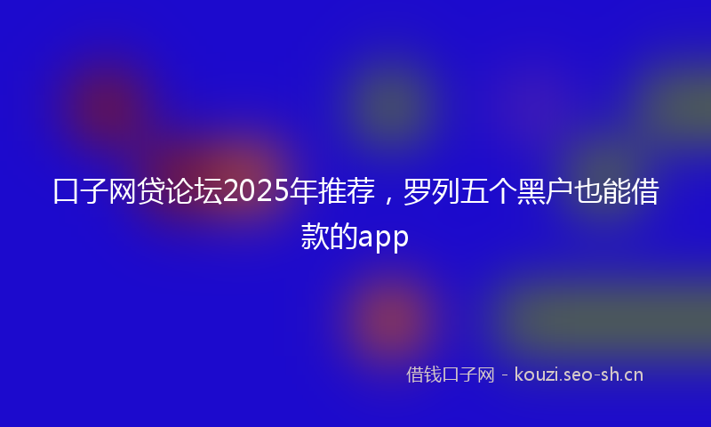 口子网贷论坛2025年推荐，罗列五个黑户也能借款的app