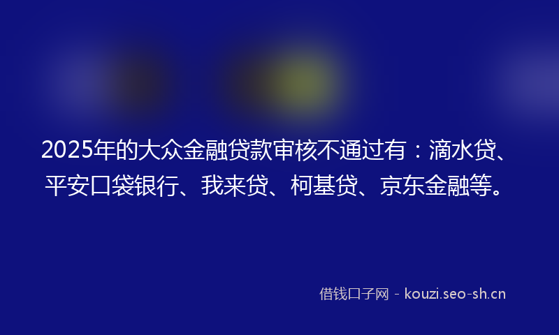 2025年的大众金融贷款审核不通过有：滴水贷、平安口袋银行、我来贷、柯基贷、京东金融等。
