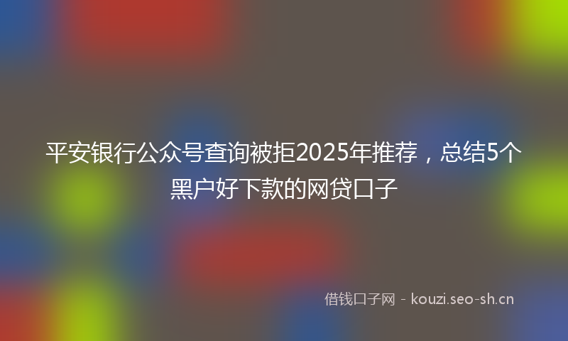 平安银行公众号查询被拒2025年推荐，总结5个黑户好下款的网贷口子