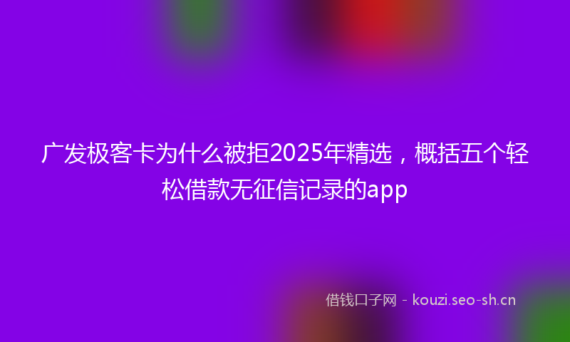 广发极客卡为什么被拒2025年精选，概括五个轻松借款无征信记录的app