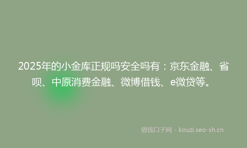 2025年的小金库正规吗安全吗有:京东金融、省呗、中原消费金融、微博借钱、e微贷等。