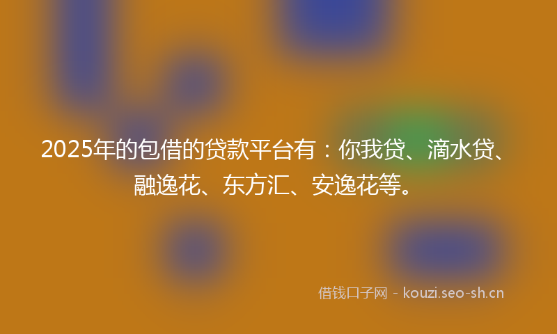 2025年的包借的贷款平台有：你我贷、滴水贷、融逸花、东方汇、安逸花等。