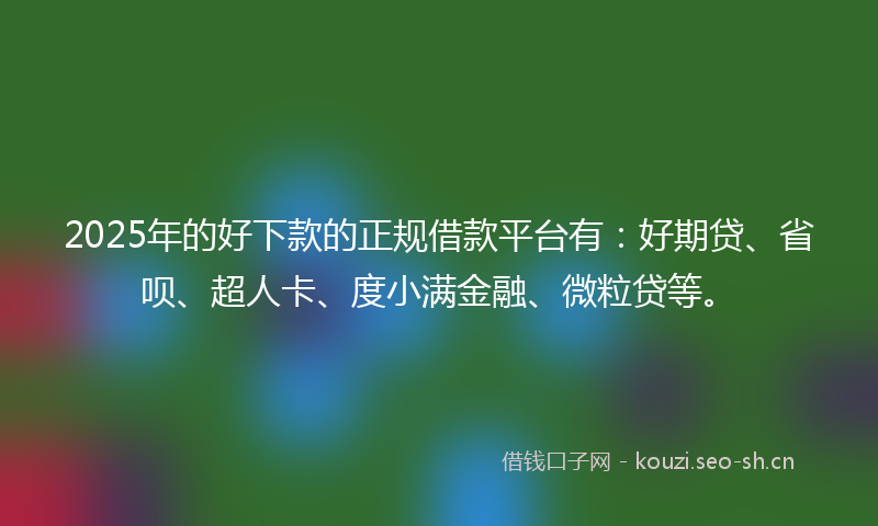 2025年的好下款的正规借款平台有：好期贷、省呗、超人卡、度小满金融、微粒贷等。