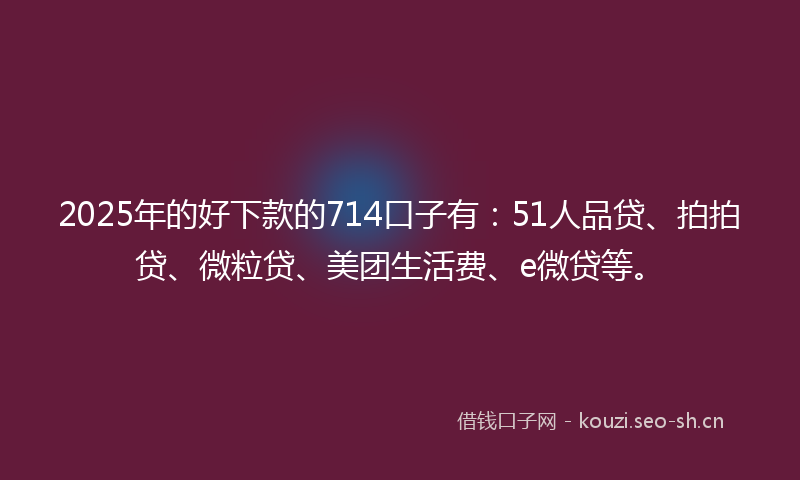 2025年的好下款的714口子有：51人品贷、拍拍贷、微粒贷、美团生活费、e微贷等。