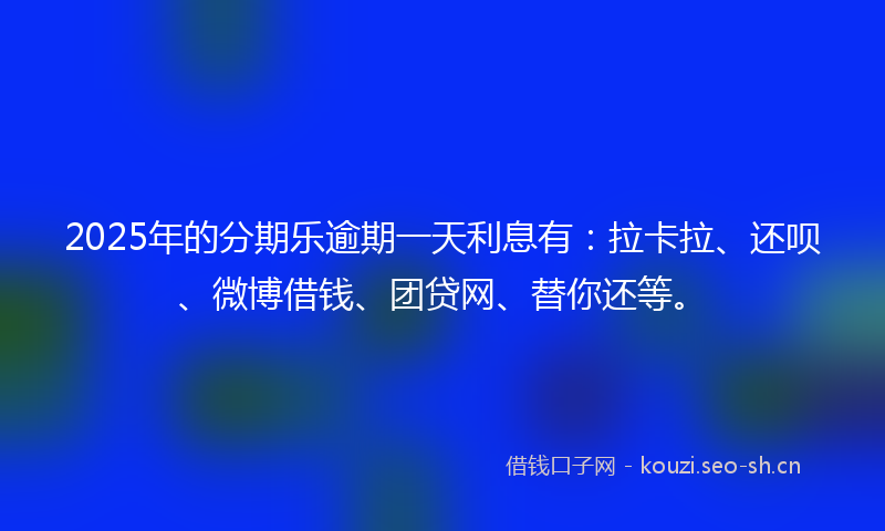 2025年的分期乐逾期一天利息有：拉卡拉、还呗、微博借钱、团贷网、替你还等。