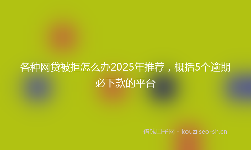 各种网贷被拒怎么办2025年推荐,概括5个逾期必下款的平台