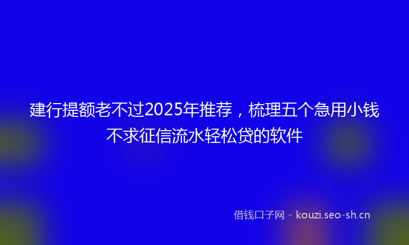 建行提额老不过2025年推荐，梳理五个急用小钱不求征信流水轻松贷的软件
