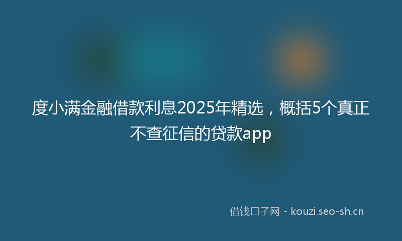 度小满金融借款利息2025年精选，概括5个真正不查征信的贷款app