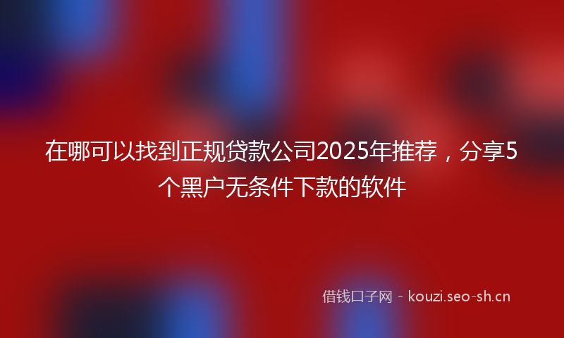 在哪可以找到正规贷款公司2025年推荐，分享5个黑户无条件下款的软件
