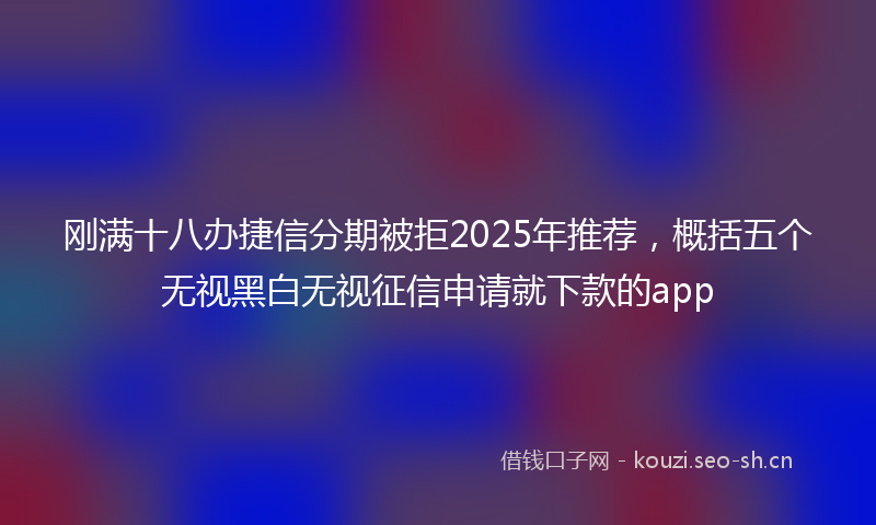 刚满十八办捷信分期被拒2025年推荐,概括五个无视黑白无视征信申请就下款的app