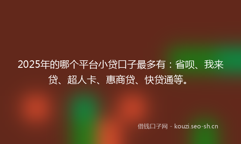2025年的哪个平台小贷口子最多有:省呗、我来贷、超人卡、惠商贷、快贷通等。