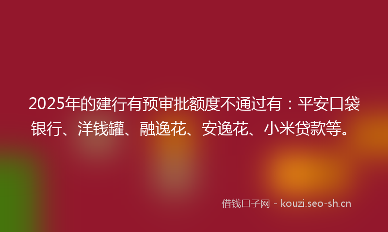2025年的建行有预审批额度不通过有：平安口袋银行、洋钱罐、融逸花、安逸花、小米贷款等。
