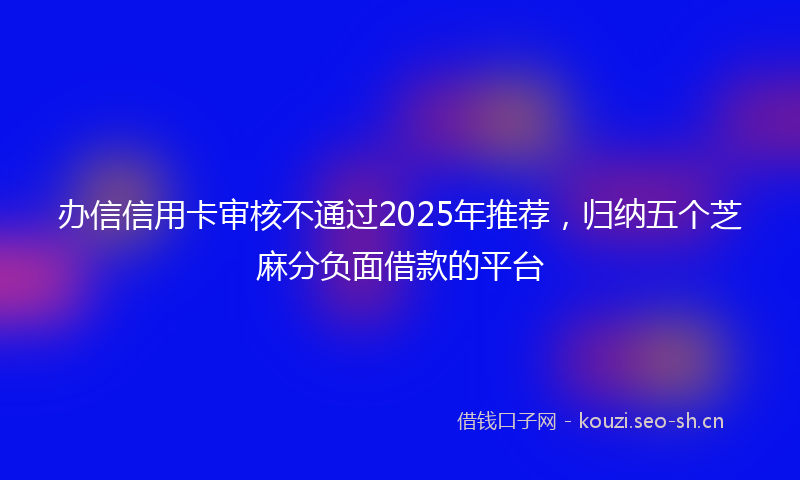 办信信用卡审核不通过2025年推荐，归纳五个芝麻分负面借款的平台