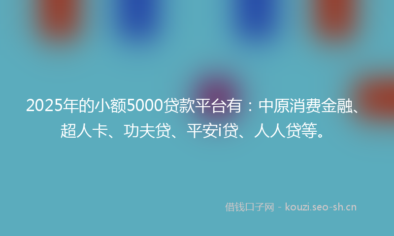 2025年的小额5000贷款平台有:中原消费金融、超人卡、功夫贷、平安i贷、人人贷等。