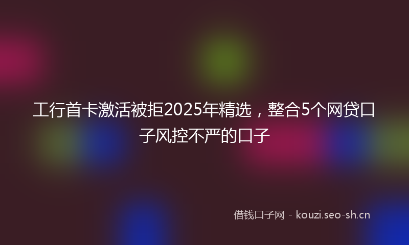 工行首卡激活被拒2025年精选，整合5个网贷口子风控不严的口子
