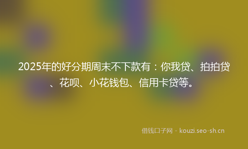2025年的好分期周末不下款有：你我贷、拍拍贷、花呗、小花钱包、信用卡贷等。